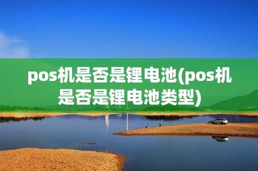 pos机是否是锂电池(pos机是否是锂电池类型)