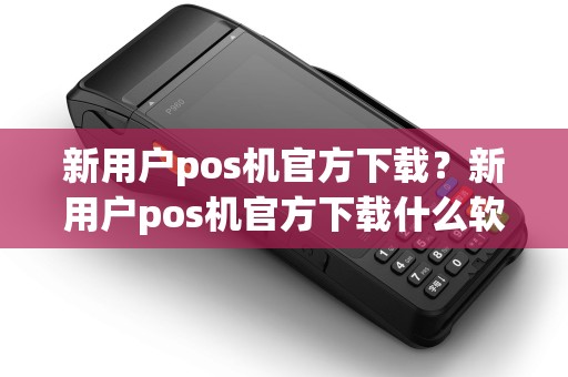 新用户pos机官方下载？新用户pos机官方下载什么软件