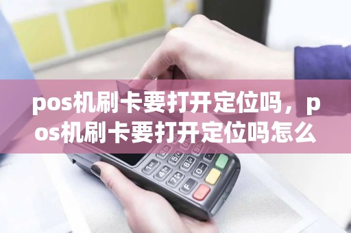 pos机刷卡要打开定位吗，pos机刷卡要打开定位吗怎么设置