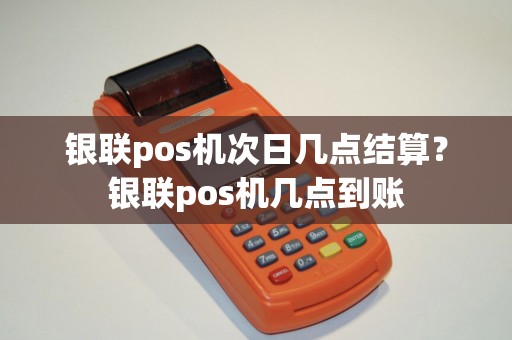 银联pos机次日几点结算？银联pos机几点到账