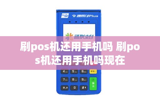 刷pos机还用手机吗 刷pos机还用手机吗现在
