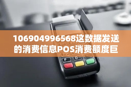 106904996568这数据发送的消费信息POS消费额度巨大,是怎么回事？