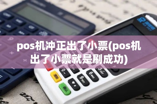 pos机冲正出了小票(pos机出了小票就是刷成功)