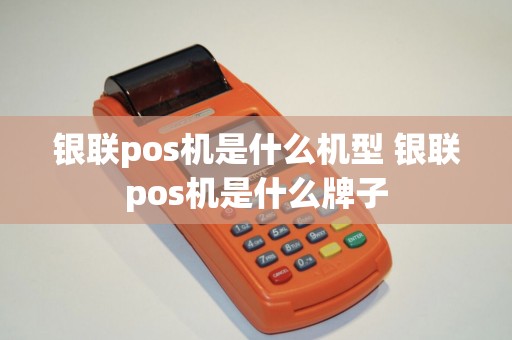 银联pos机是什么机型 银联pos机是什么牌子