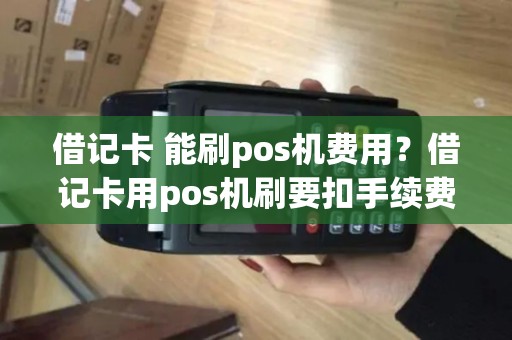 借记卡 能刷pos机费用？借记卡用pos机刷要扣手续费吗