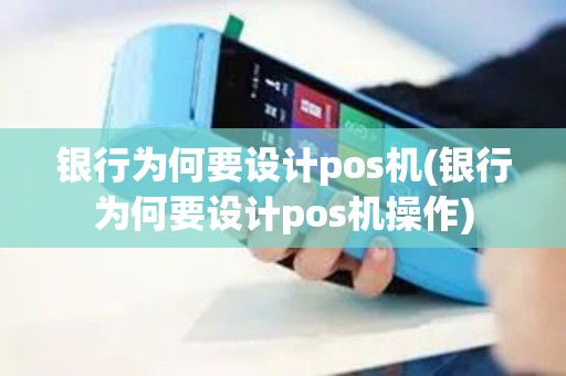 银行为何要设计pos机(银行为何要设计pos机操作)