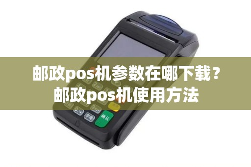 邮政pos机参数在哪下载？邮政pos机使用方法