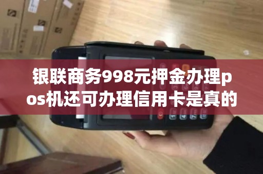 银联商务998元押金办理pos机还可办理信用卡是真的吗