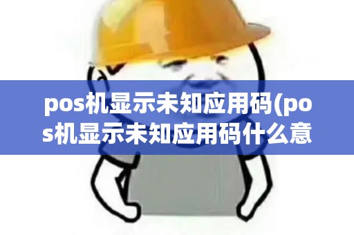 pos机显示未知应用码(pos机显示未知应用码什么意思)