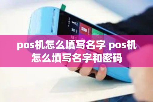 pos机怎么填写名字 pos机怎么填写名字和密码