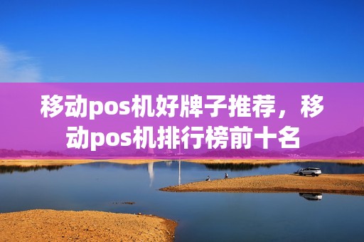 移动pos机好牌子推荐，移动pos机排行榜前十名