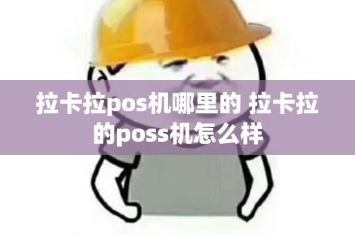 拉卡拉pos机哪里的 拉卡拉的poss机怎么样