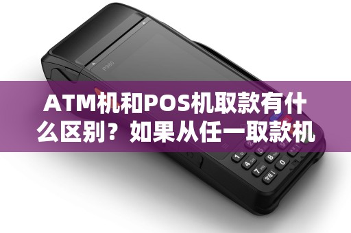 ATM机和POS机取款有什么区别？如果从任一取款机上转帐收费吗？