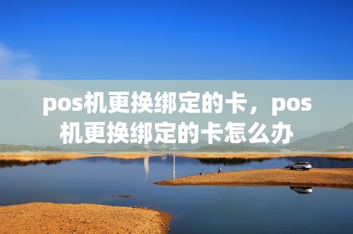 pos机更换绑定的卡，pos机更换绑定的卡怎么办