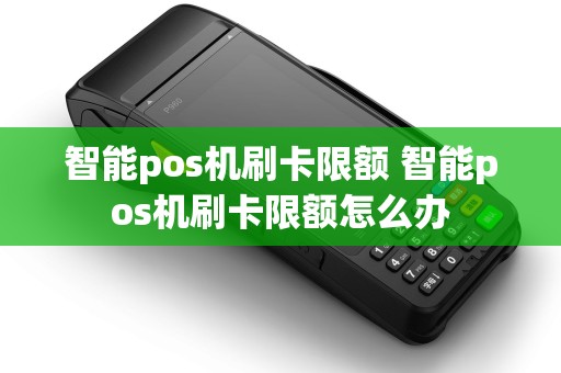 智能pos机刷卡限额 智能pos机刷卡限额怎么办