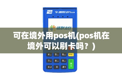 可在境外用pos机(pos机在境外可以刷卡吗？)