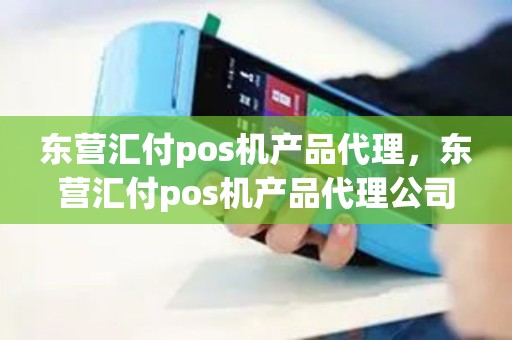东营汇付pos机产品代理，东营汇付pos机产品代理公司