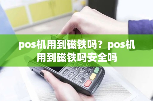 pos机用到磁铁吗？pos机用到磁铁吗安全吗