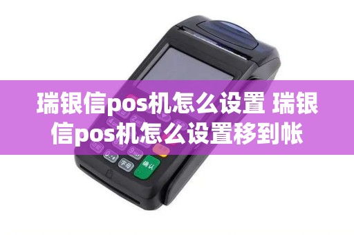 瑞银信pos机怎么设置 瑞银信pos机怎么设置移到帐
