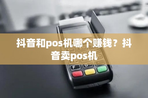 抖音和pos机哪个赚钱？抖音卖pos机