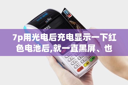 7p用光电后充电显示一下红色电池后,就一直黑屏、也不知...
