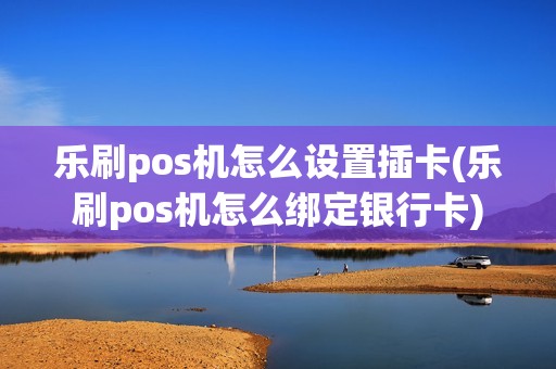 乐刷pos机怎么设置插卡(乐刷pos机怎么绑定银行卡)