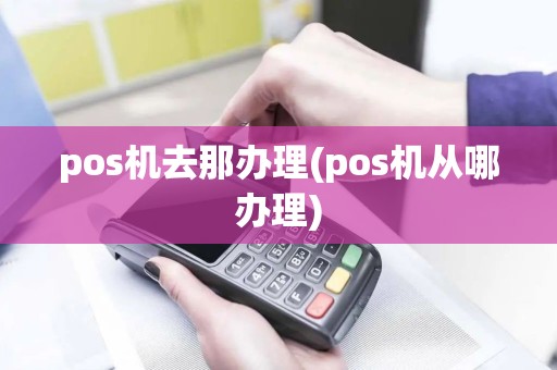 pos机去那办理(pos机从哪办理)