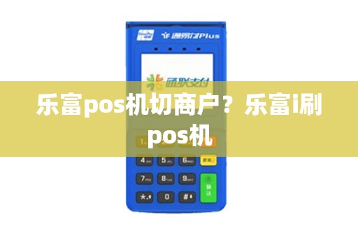 乐富pos机切商户？乐富i刷pos机