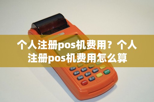 个人注册pos机费用？个人注册pos机费用怎么算