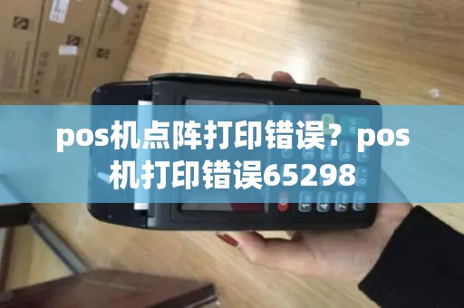 pos机点阵打印错误？pos机打印错误65298