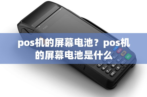 pos机的屏幕电池？pos机的屏幕电池是什么
