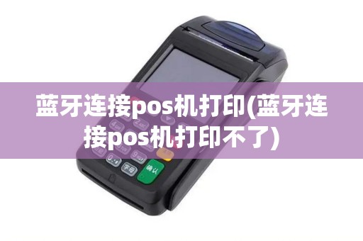蓝牙连接pos机打印(蓝牙连接pos机打印不了)