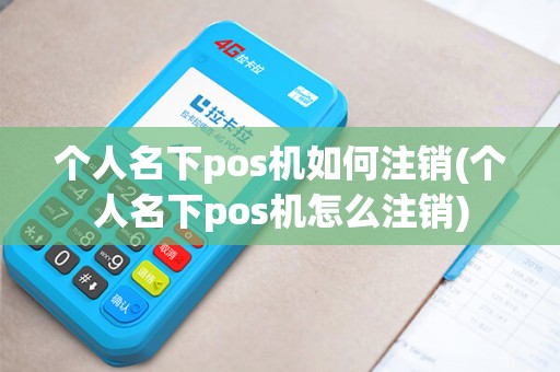 个人名下pos机如何注销(个人名下pos机怎么注销)