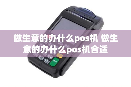 做生意的办什么pos机 做生意的办什么pos机合适