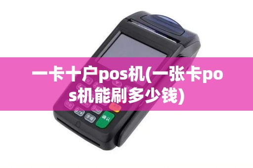 一卡十户pos机(一张卡pos机能刷多少钱)