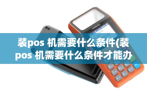 装pos 机需要什么条件(装pos 机需要什么条件才能办理)