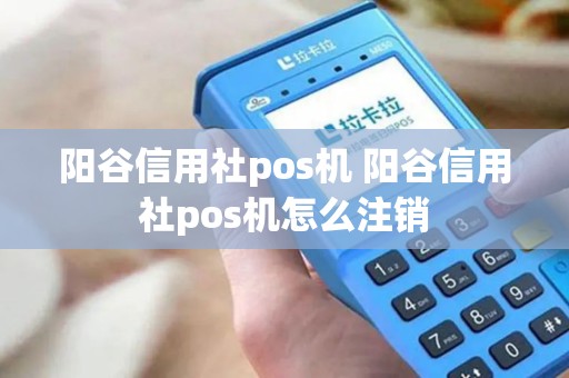 阳谷信用社pos机 阳谷信用社pos机怎么注销