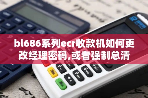 bl686系列ecr收款机如何更改经理密码,或者强制总清