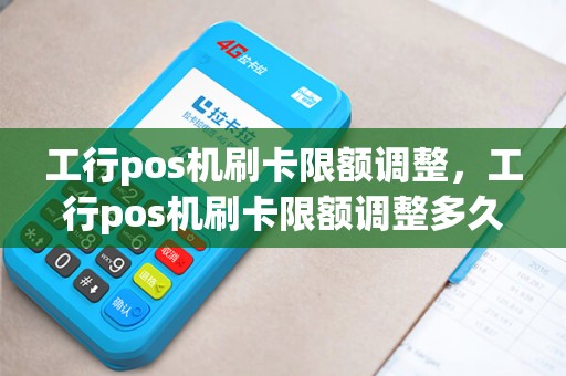 工行pos机刷卡限额调整，工行pos机刷卡限额调整多久