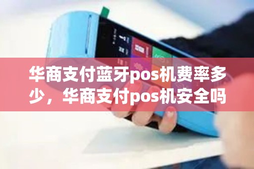 华商支付蓝牙pos机费率多少，华商支付pos机安全吗