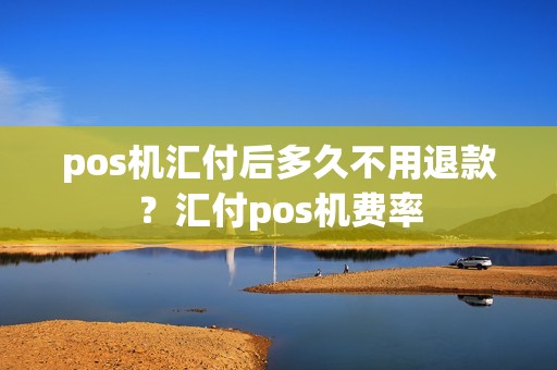 pos机汇付后多久不用退款？汇付pos机费率