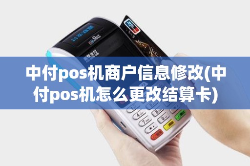 中付pos机商户信息修改(中付pos机怎么更改结算卡)