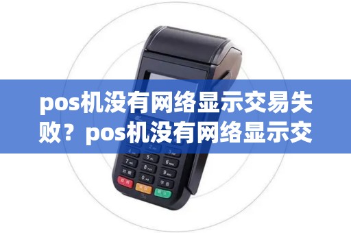 pos机没有网络显示交易失败？pos机没有网络显示交易失败什么原因