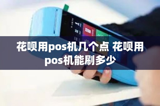 花呗用pos机几个点 花呗用pos机能刷多少