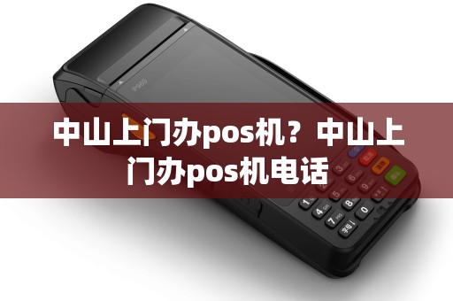 中山上门办pos机？中山上门办pos机电话