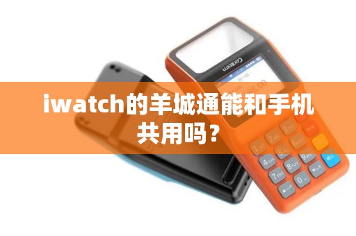 iwatch的羊城通能和手机共用吗？