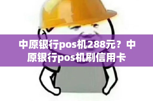中原银行pos机288元？中原银行pos机刷信用卡