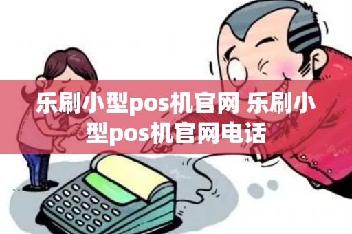乐刷小型pos机官网 乐刷小型pos机官网电话