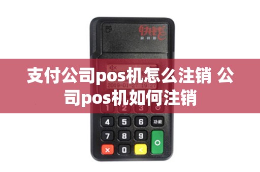 支付公司pos机怎么注销 公司pos机如何注销