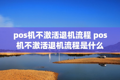 pos机不激活退机流程 pos机不激活退机流程是什么